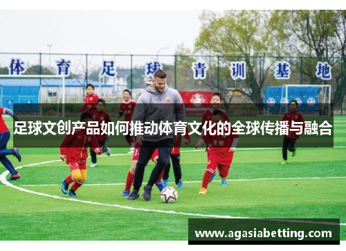 足球文创产品如何推动体育文化的全球传播与融合